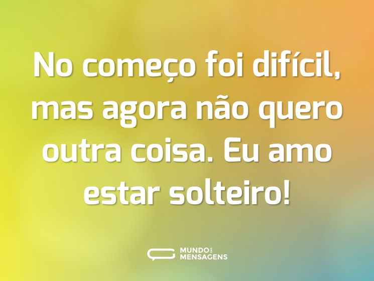 No começo foi difícil, mas agora não quero outra coisa. Eu amo estar solteiro!