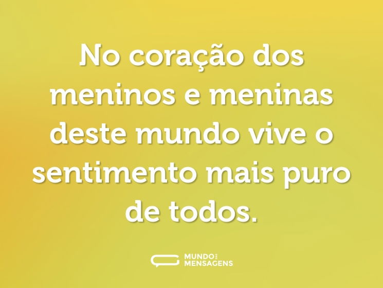 No coração dos meninos e meninas deste mundo vive o sentimento mais puro de todos.