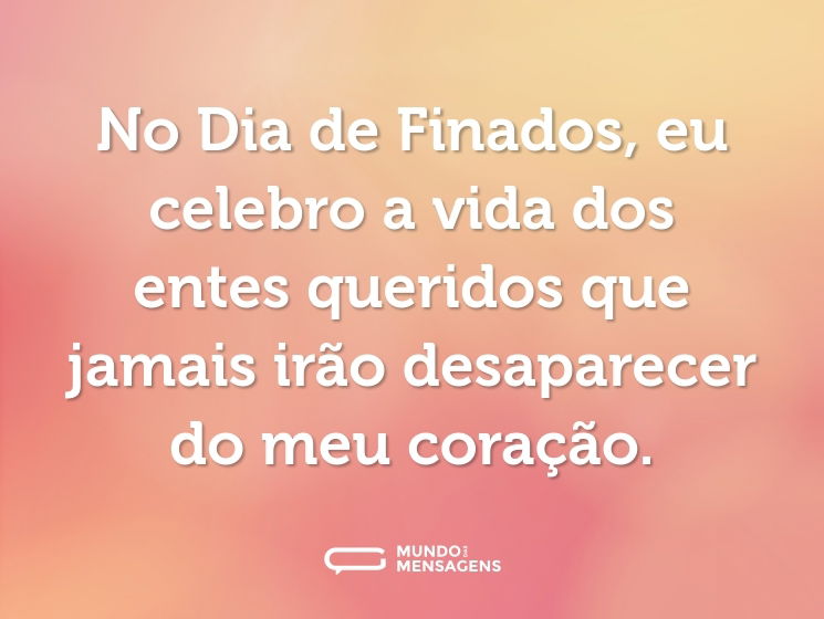 No Dia de Finados, eu celebro a vida dos entes queridos que jamais irão desaparecer do meu coração.