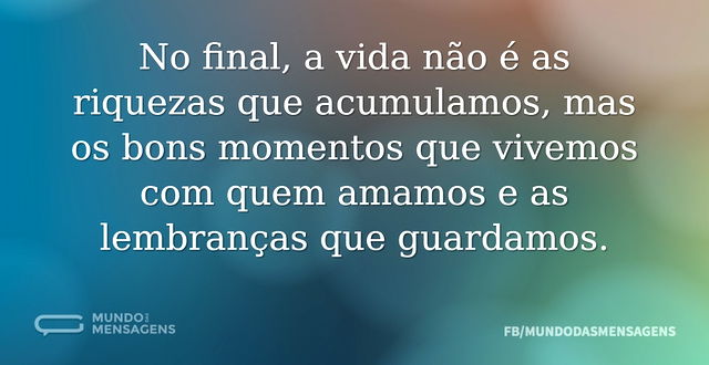 No final, a vida não é as riquezas que a...