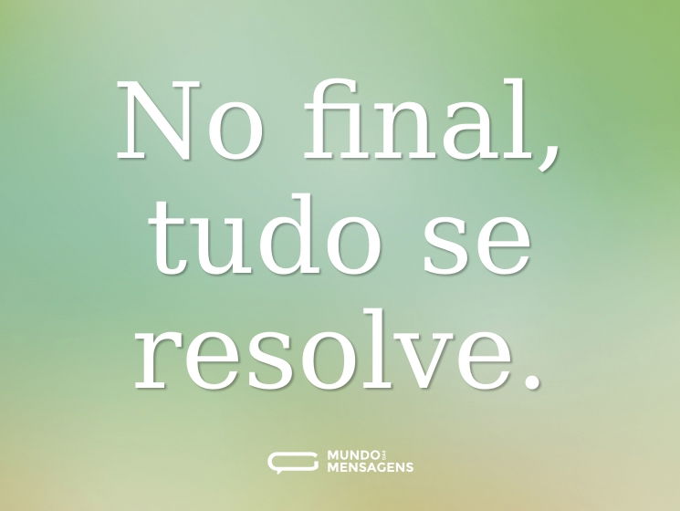 No final, tudo se resolve.