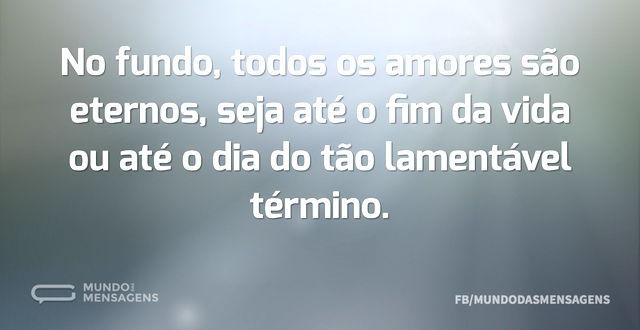 No fundo, todos os amores são eternos, s...