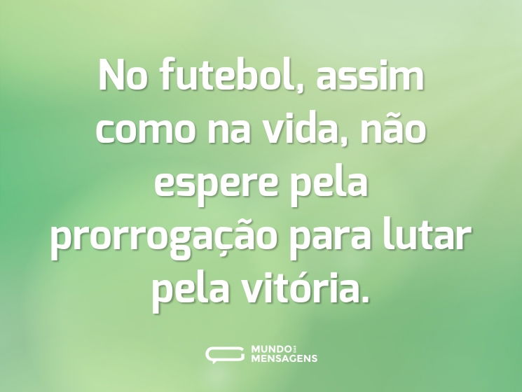 No futebol, assim como na vida, não espere pela prorrogação para lutar pela vitória.