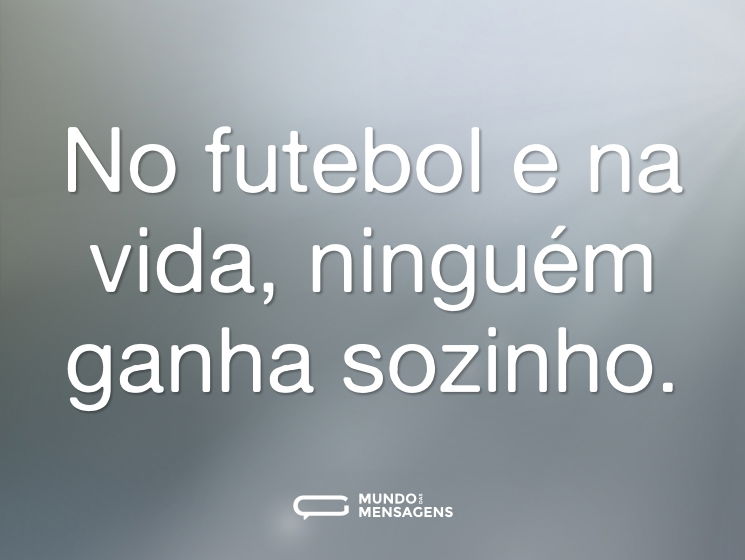 No futebol e na vida, ninguém ganha sozinho.