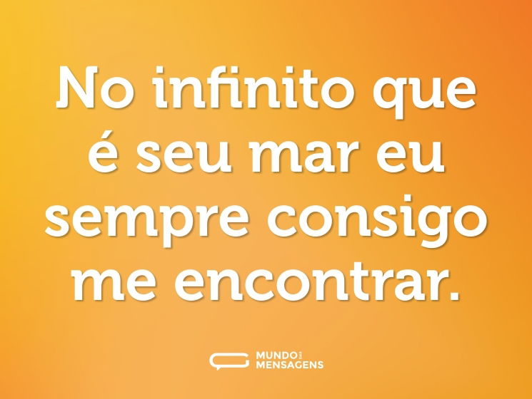 No infinito que é seu mar eu sempre consigo me encontrar.