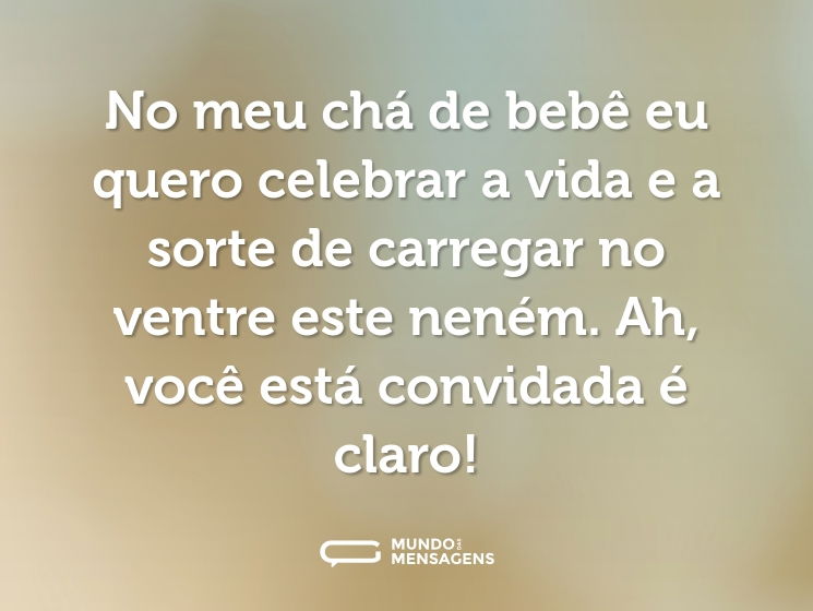 No meu chá de bebê eu quero celebrar a vida e a sorte de carregar no ventre este neném. Ah, você está convidada é claro!