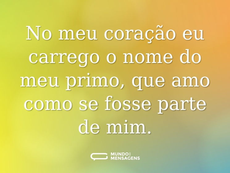 No meu coração eu carrego o nome do meu primo, que amo como se fosse parte de mim.