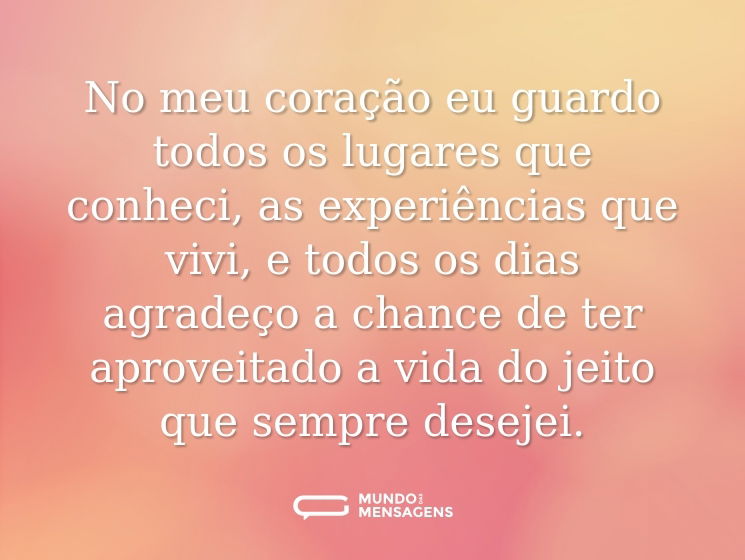 No meu coração eu guardo todos os lugares que conheci, as experiências que vivi, e todos os dias agradeço a chance de ter aproveitado a vida do jeito que sempre desejei.
