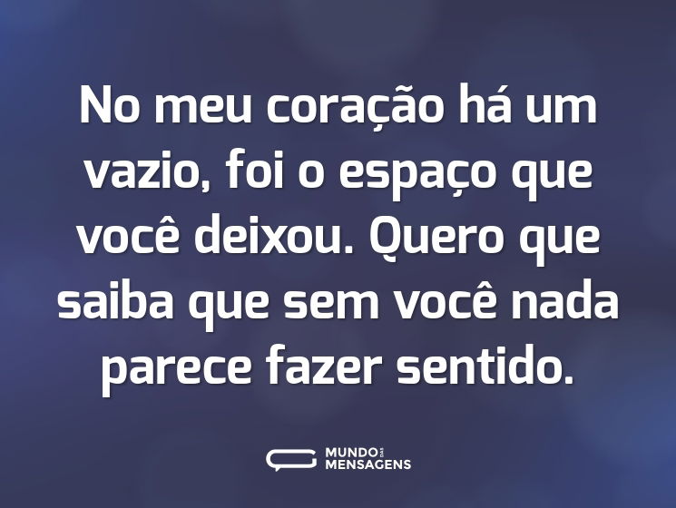 No meu coração há um vazio, foi o espaço que você deixou. Quero que saiba que sem você nada parece fazer sentido.