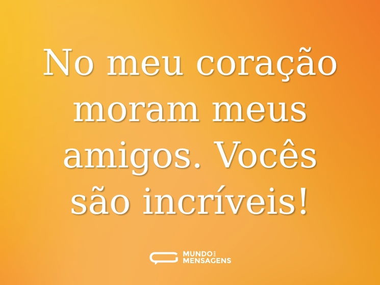 No meu coração moram meus amigos. Vocês são incríveis!