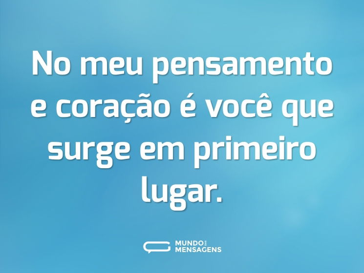 No meu pensamento e coração é você que surge em primeiro lugar.
