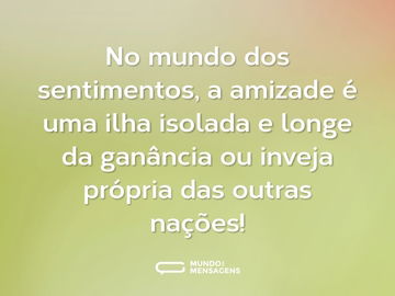 No mundo dos sentimentos, a amizade é uma ilha isolada e longe da ganância ou  inveja própria das outras nações!