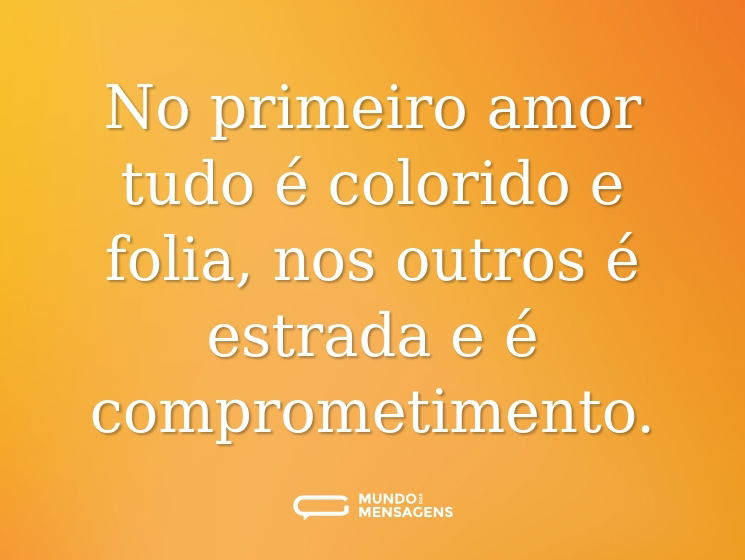 No primeiro amor tudo é colorido e folia, nos outros é estrada e é comprometimento.
