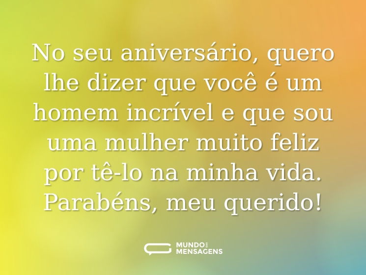 No seu aniversário, quero lhe dizer que você é um homem incrível e que sou uma mulher muito feliz por tê-lo na minha vida. Parabéns, meu querido!