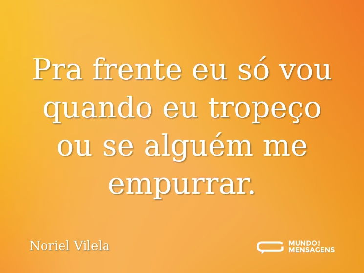 Pra frente eu só vou quando eu tropeço ou se alguém me empurrar.