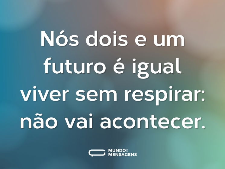 Nós dois e um futuro é igual viver sem respirar: não vai acontecer.