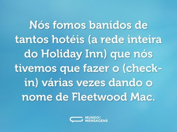 Nós fomos banidos de tantos hotéis (a rede inteira do Holiday Inn) que nós tivemos que fazer o (check-in) várias vezes dando o nome de Fleetwood Mac.