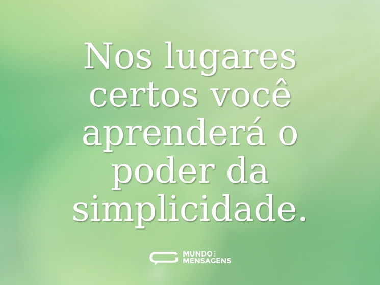 Nos lugares certos você aprenderá o poder da simplicidade.