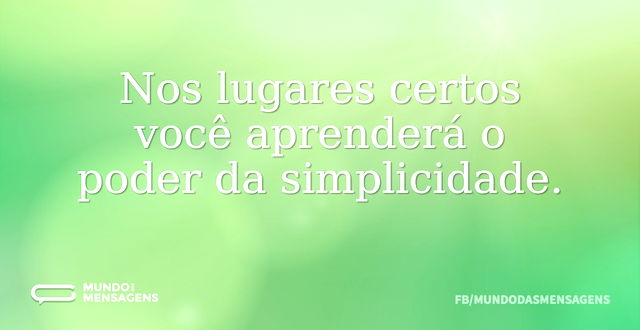 Nos lugares certos você aprenderá o pode...