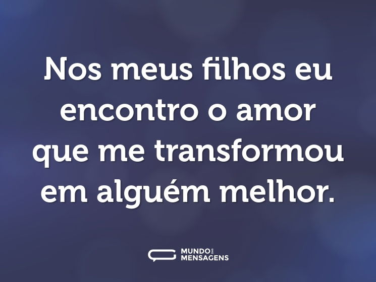 Nos meus filhos eu encontro o amor que me transformou em alguém melhor.