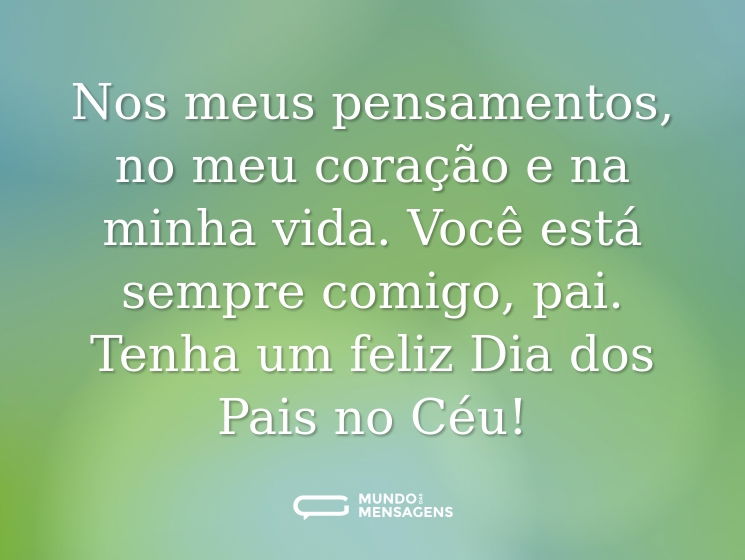 Nos meus pensamentos, no meu coração e na minha vida. Você está sempre comigo, pai. Tenha um feliz Dia dos Pais no Céu!