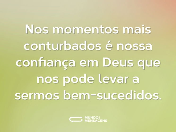 Nos momentos mais conturbados é nossa confiança em Deus que nos pode levar a sermos bem-sucedidos.