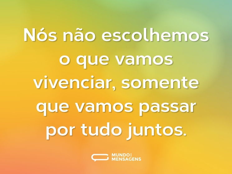Nós não escolhemos o que vamos vivenciar, somente que vamos passar por tudo juntos.