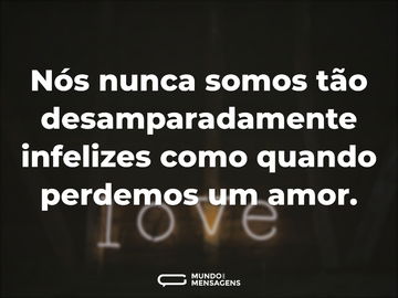 Nós nunca somos tão desamparadamente infelizes como quando perdemos um amor.