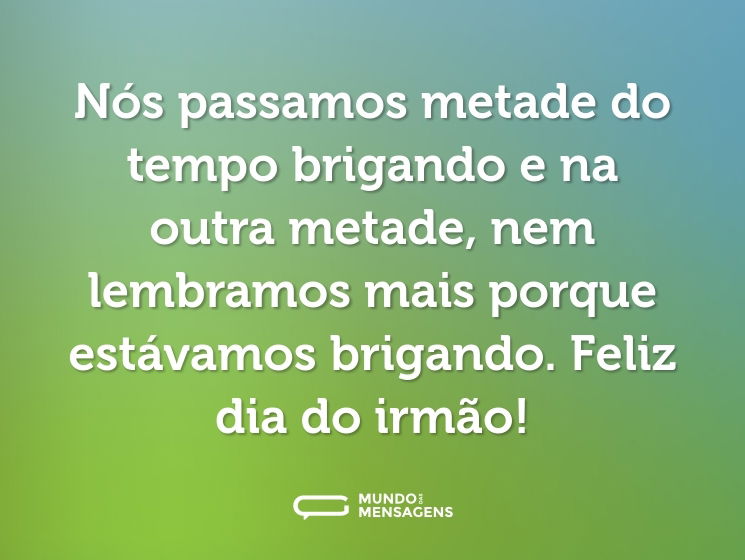Nós passamos metade do tempo brigando e na outra metade, nem lembramos mais porque estávamos brigando. Feliz dia do irmão!