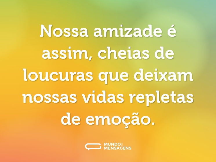 Nossa amizade é assim, cheias de loucuras que deixam nossas vidas repletas de emoção.