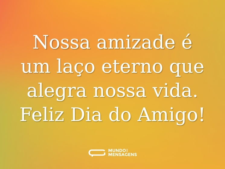 Nossa amizade é um laço eterno que alegra nossa vida. Feliz Dia do Amigo!