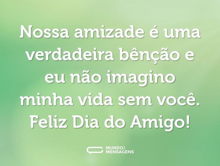 Nossa amizade é uma verdadeira bênção e eu não imagino minha vida sem você. Feliz Dia do Amigo!