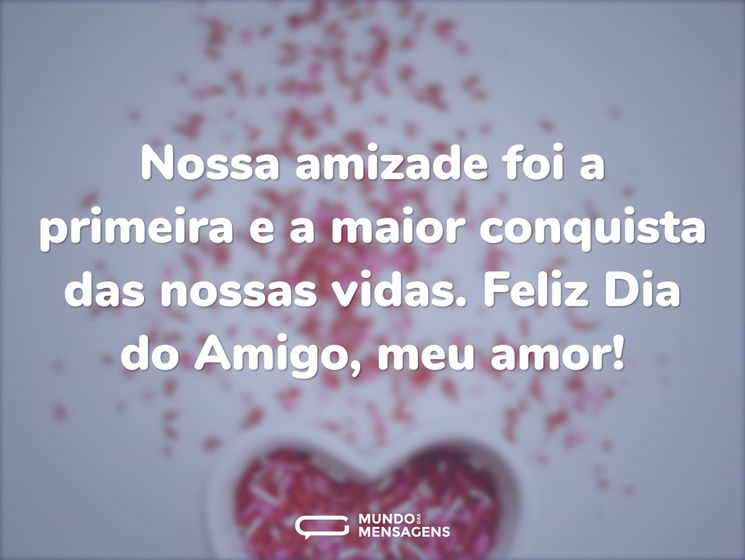 Nossa amizade foi a primeira e a maior conquista das nossas vidas. Feliz Dia do Amigo, meu amor!