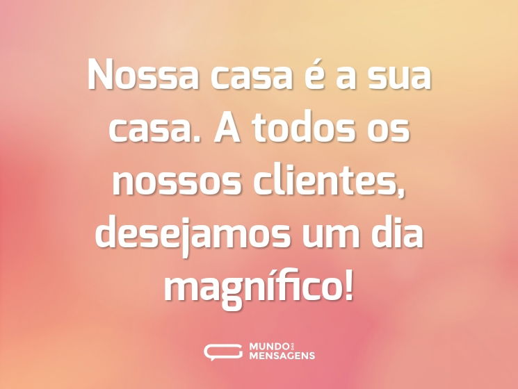 Nossa casa é a sua casa. A todos os nossos clientes, desejamos um dia magnífico!