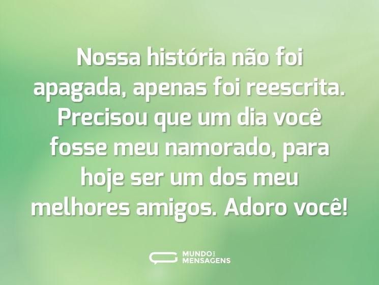 Nossa história não foi apagada, apenas foi reescrita. Precisou que um dia você fosse meu namorado, para hoje ser um dos meu melhores amigos. Adoro você!