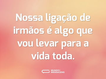 Nossa ligação de irmãos é algo que vou levar para a vida toda.