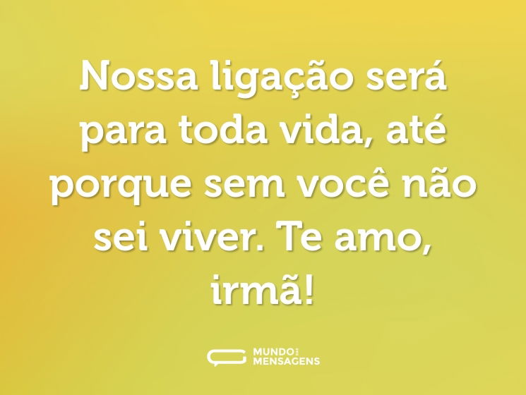 Nossa ligação será para toda vida, até porque sem você não sei viver. Te amo, irmã!