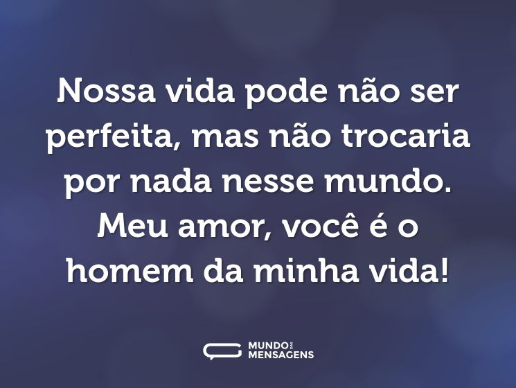 Nossa vida pode não ser perfeita, mas não trocaria por nada nesse mundo. Meu amor, você é o homem da minha vida!