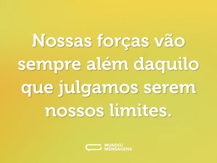 Nossas forças vão sempre além daquilo que julgamos serem nossos limites.