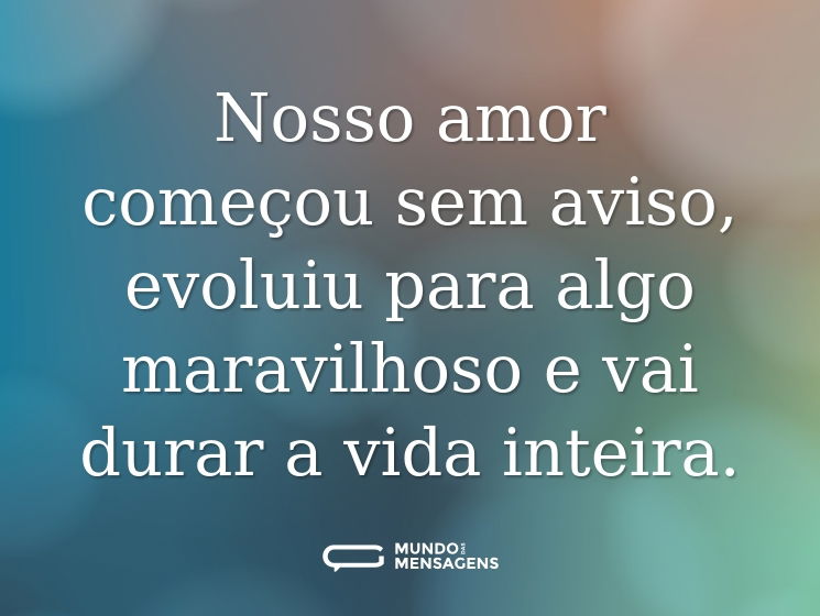 Nosso amor começou sem aviso, evoluiu para algo maravilhoso e vai durar a vida inteira.