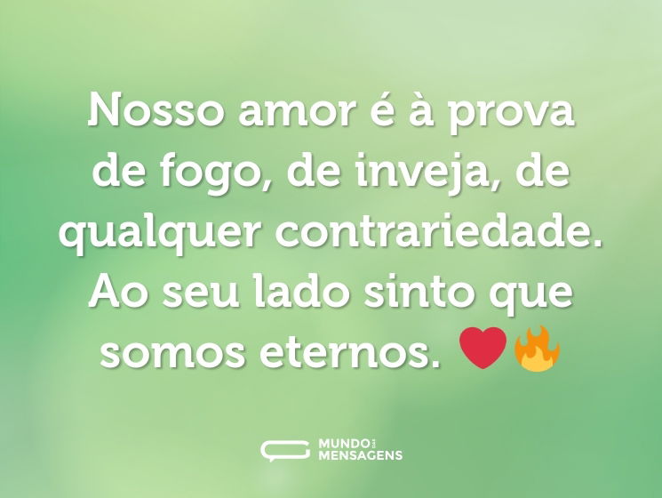 Nosso amor é à prova de fogo, de inveja, de qualquer contrariedade. Ao seu lado sinto que somos eternos. ❤️‍🔥