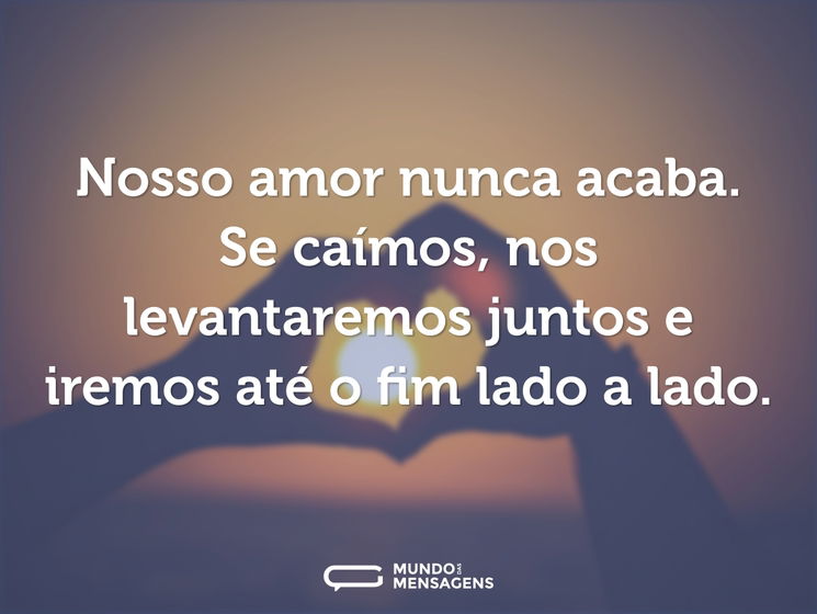 Nosso amor nunca acaba. Se caímos, nos levantaremos juntos e iremos até o fim lado a lado.