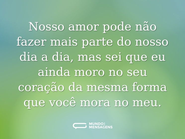 Nosso amor pode não fazer mais parte do nosso dia a dia, mas sei que eu ainda moro no seu coração da mesma forma que você mora no meu.