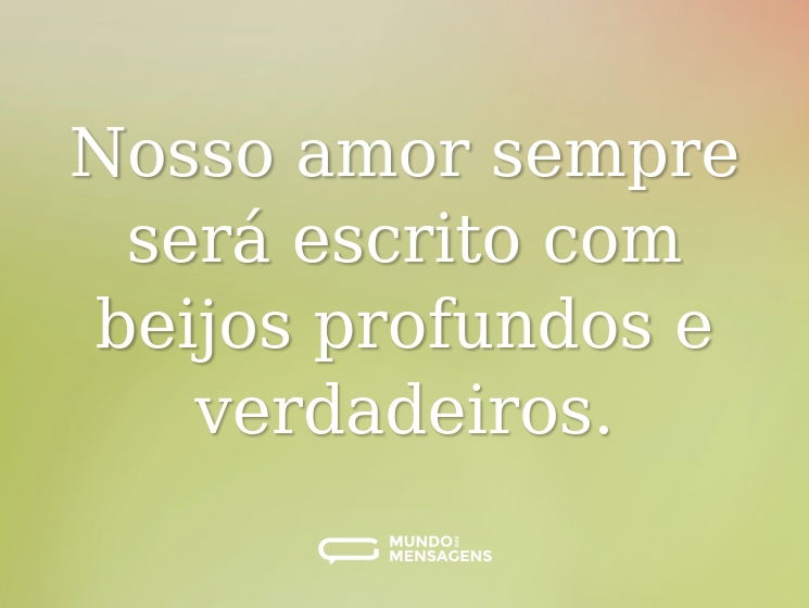 Nosso amor sempre será escrito com beijos profundos e verdadeiros.