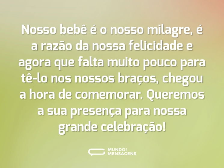 Nosso bebê é o nosso milagre, é a razão da nossa felicidade e agora que falta muito pouco para tê-lo nos nossos braços, chegou a hora de comemorar. Queremos a sua presença para nossa grande celebração!