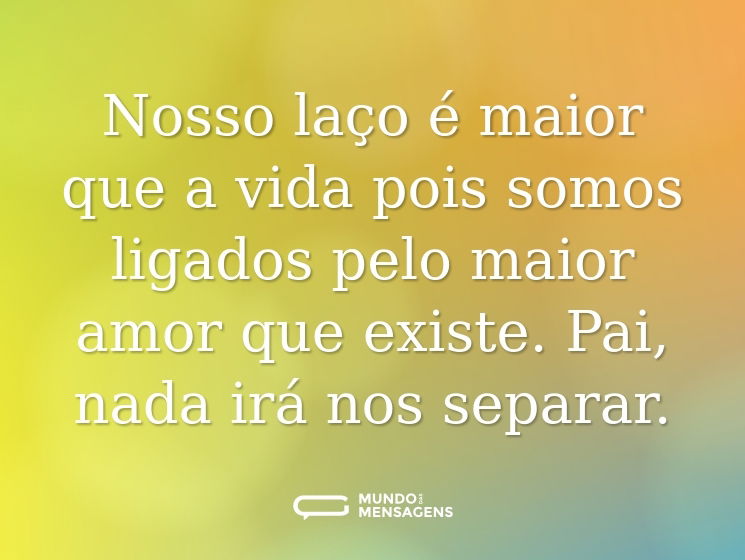 Nosso laço é maior que a vida pois somos ligados pelo maior amor que existe. Pai, nada irá nos separar.