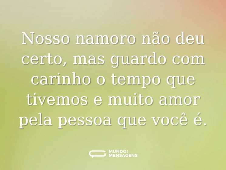 Nosso namoro não deu certo, mas guardo com carinho o tempo que tivemos e muito amor pela pessoa que você é.