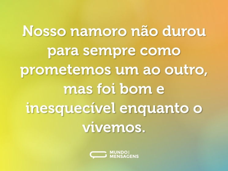 Nosso namoro não durou para sempre como prometemos um ao outro, mas foi bom e inesquecível enquanto o vivemos.