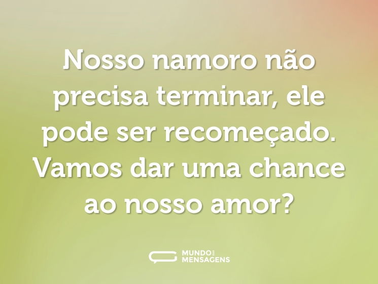 Nosso namoro não precisa terminar, ele pode ser recomeçado. Vamos dar uma chance ao nosso amor?