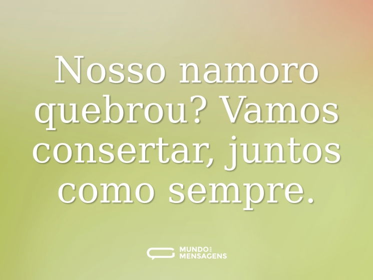Nosso namoro quebrou? Vamos consertar, juntos como sempre.